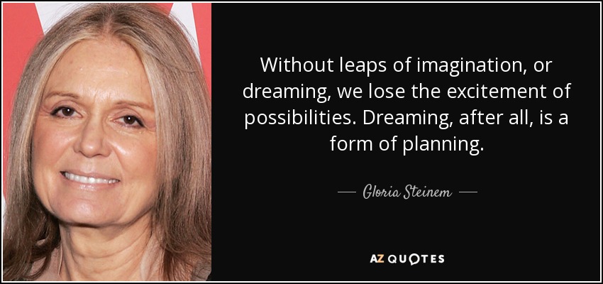 Without leaps of imagination, or dreaming, we lose the excitement of possibilities. Dreaming, after all, is a form of planning. Gloria Steinem