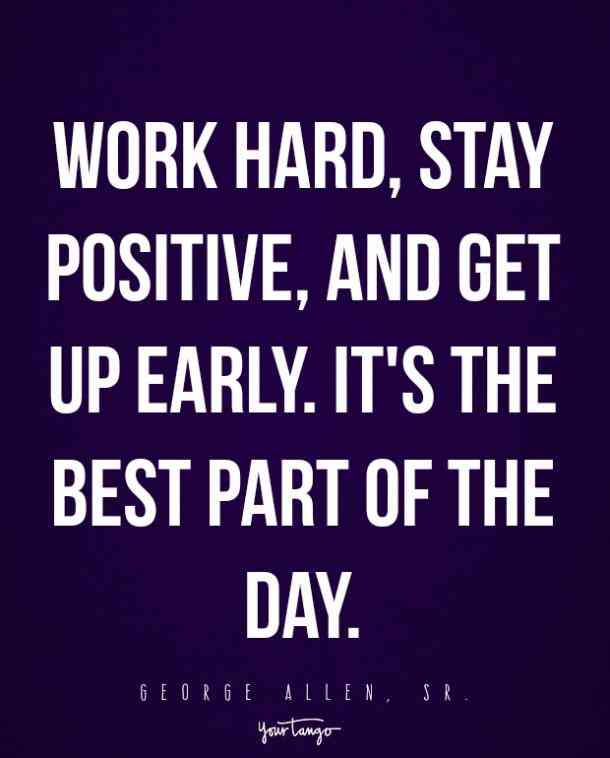 Work hard, stay positive, and get up early. It’s the best part of the day. George Allen Sr.