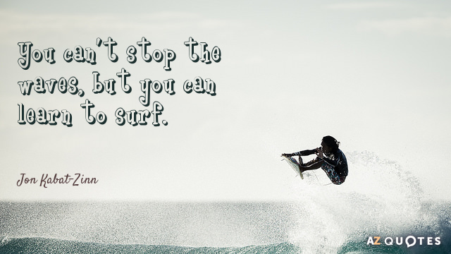 You can’t stop the waves, but you can learn to surf. Jon Kobat Zinn