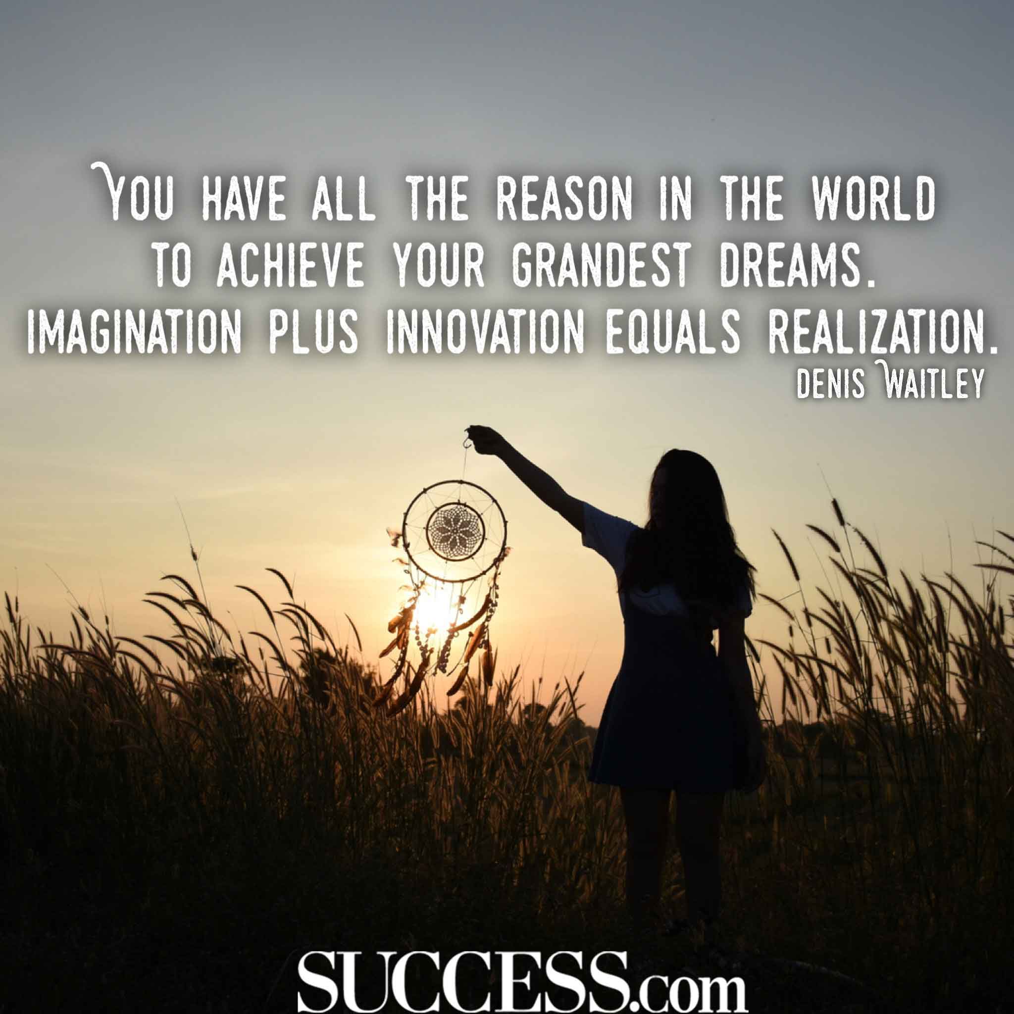 You have the reason in the world to achieve your grandest dreams imagination plus innovation equals realization – Denis Waitley