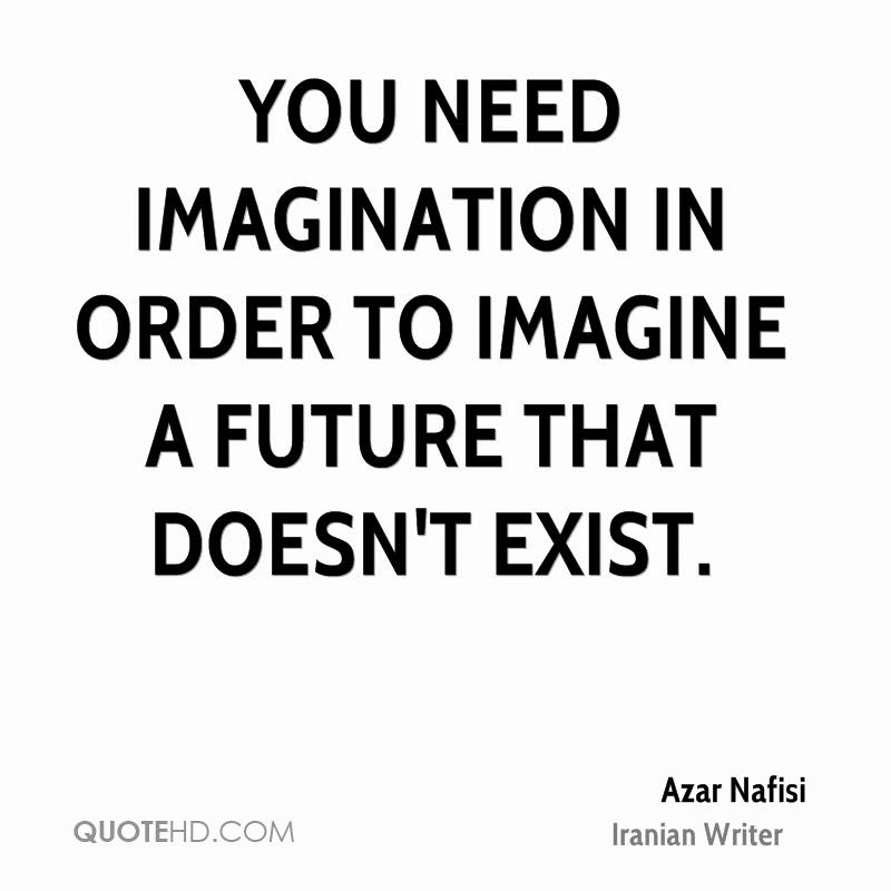 You need imagination in order to imagine a future that doesn’t exist – Azar Nafisi