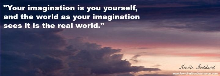 Your imagination is you yourself and the world as your imagination sees it is the real world – Neville Goddard