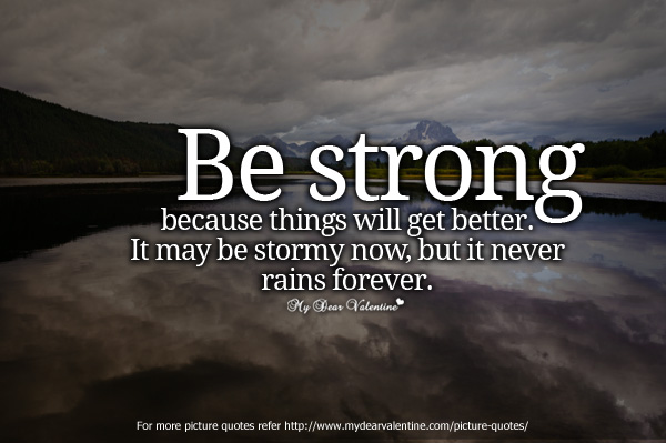 be strong because things will get better. It may be stormy now, but it never rains forever