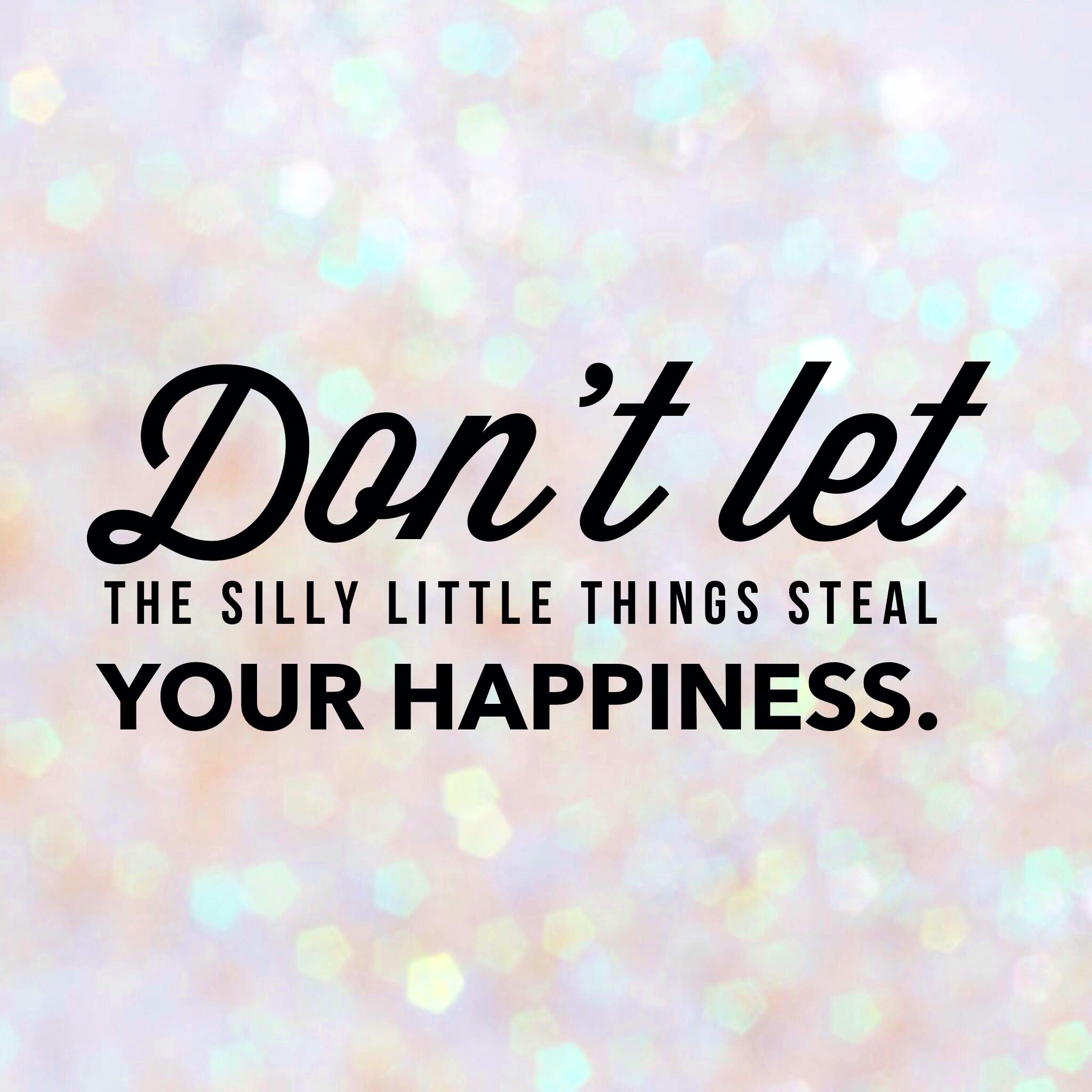 don’t let the silly little things steal your happiness