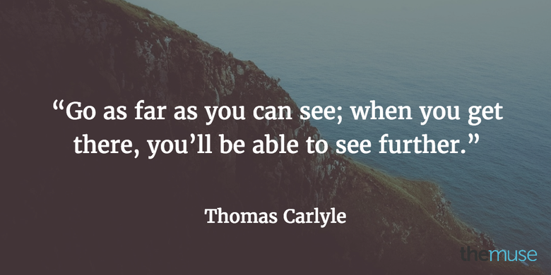 go as far as you can see, when you get there, you’ll be able to see further. Thomas Carlyle