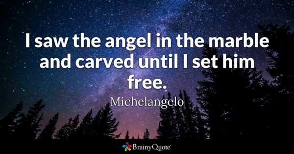i saw the angel in the marble and carved until i set him free. Michelangelo