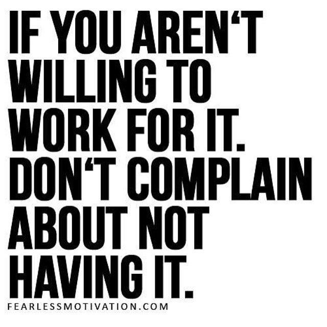 if you aren’t willing to work for it don’t complain about not having it