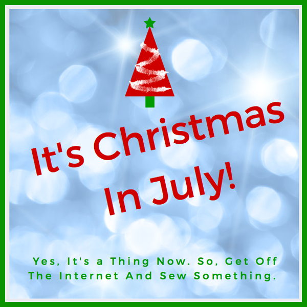 it’s Christmas in july yes, it’s a thing now. so get off the internet and sew something