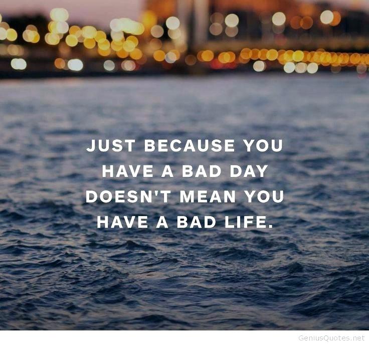 just because you have a bad day doesn’t mean you have a bad life.