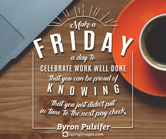 make a friday a day to celebrate work well done that you can be proud of knowing that you just didn’t put in time to the next pay check. Byron Pulsifer
