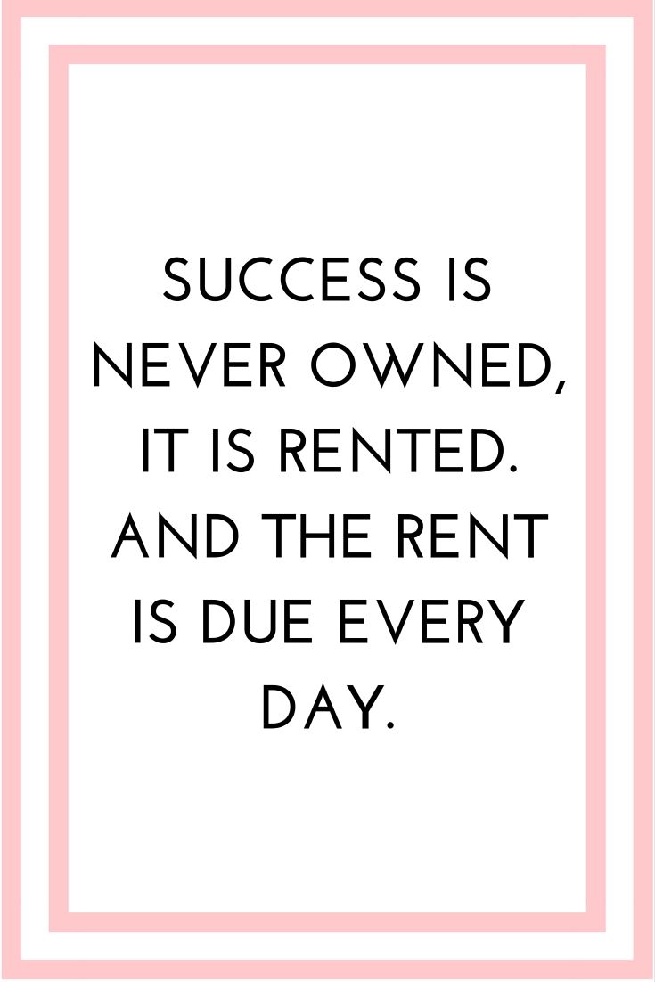 success is never owned, it is rented. And the rent is due every day