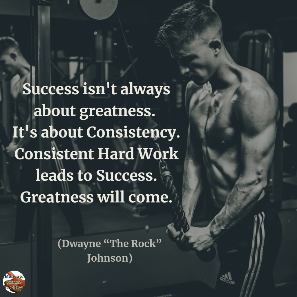 success isn’t always about consistency. Consistent hard work leads to success. greatness will come. Dwayne the rock johnson