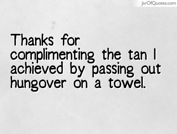 thanks for complimenting the achieved by passing out hungover on a towel.