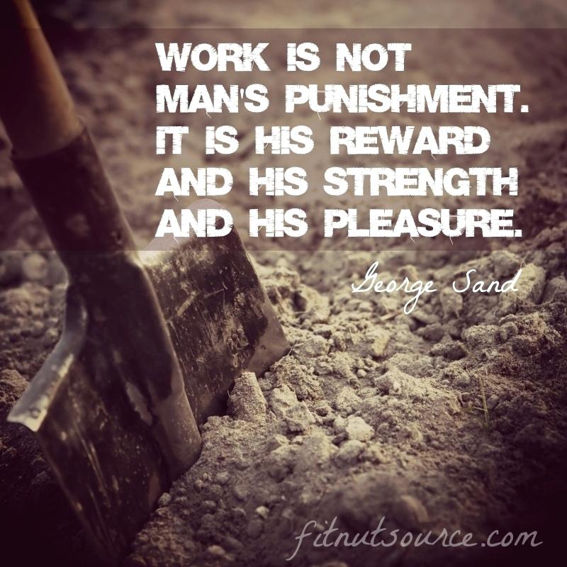 work is not man’s punishment. it is his reward and his strength and his pleasure. Goerge Sand