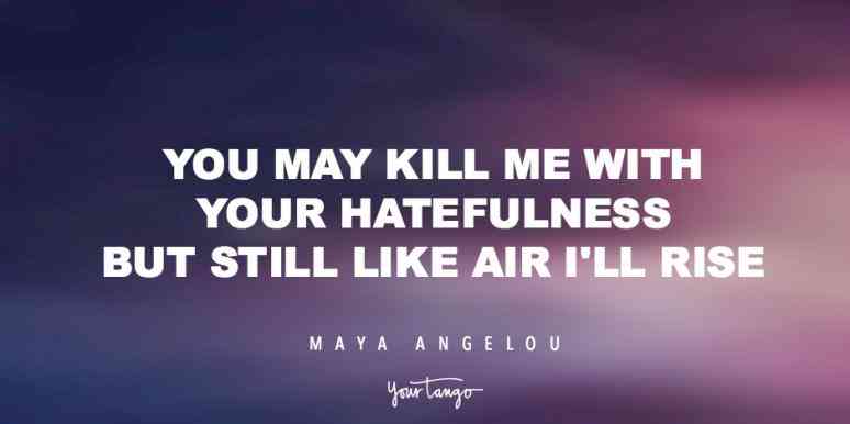 you may kill me with your hatefulness but still like air i’ll rise. Maya Angelou