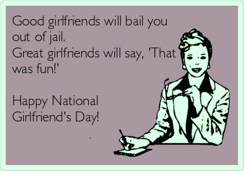 good girlfriends will bail you out of jail. great girlfriends will say that was fun happy National Girlfriends Day