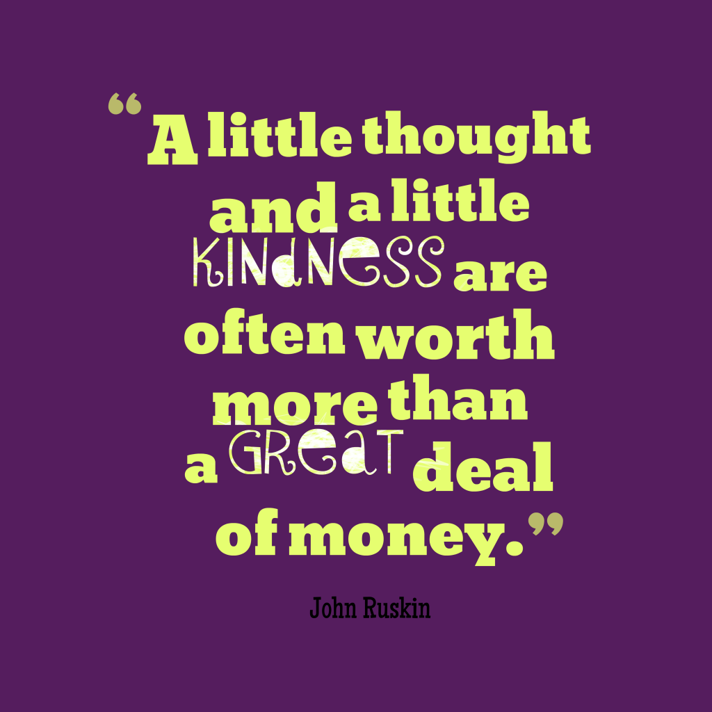 A little thought and a little kindness are often worth more than a great deal of money. John ruskin