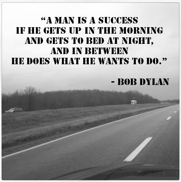 A man is a success if he gets up in the morning and gets to bed at night, and in between he does what he wants to do. Bob Dylan