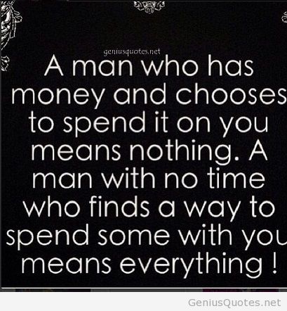 A man who has money and chooses to spend it on you means nothing. A man with no time who finds a way to spend some with you means everything.