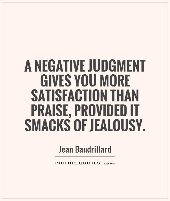 A negative judgment gives you more satisfaction than praise, provided it smacks of jealousy. Jean baudrillard