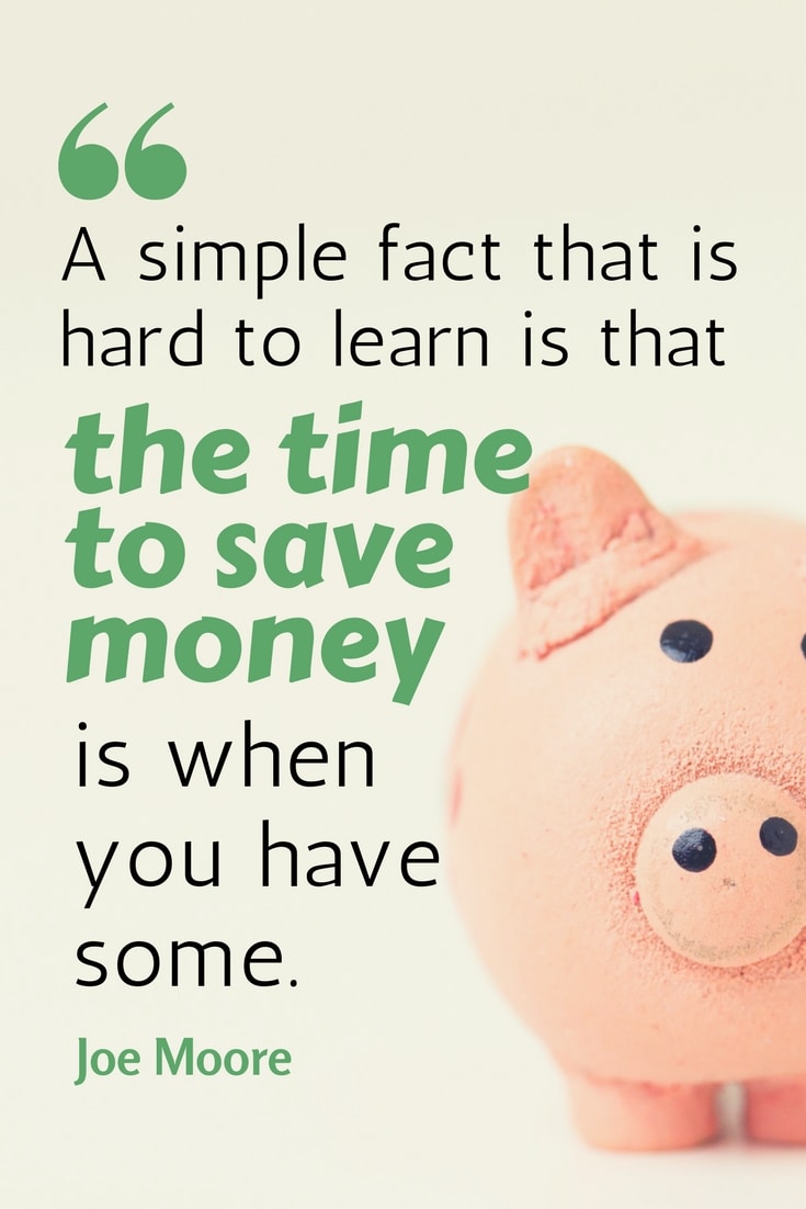 A simple fact that is hard to learn is that the time to save money is when you have some. Joe Moore
