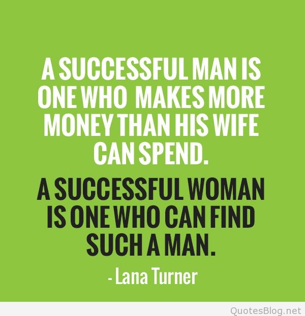 A successful man is one who makes more money than his wife can spend. A successful woman is one who can find such a man. Lana Turner