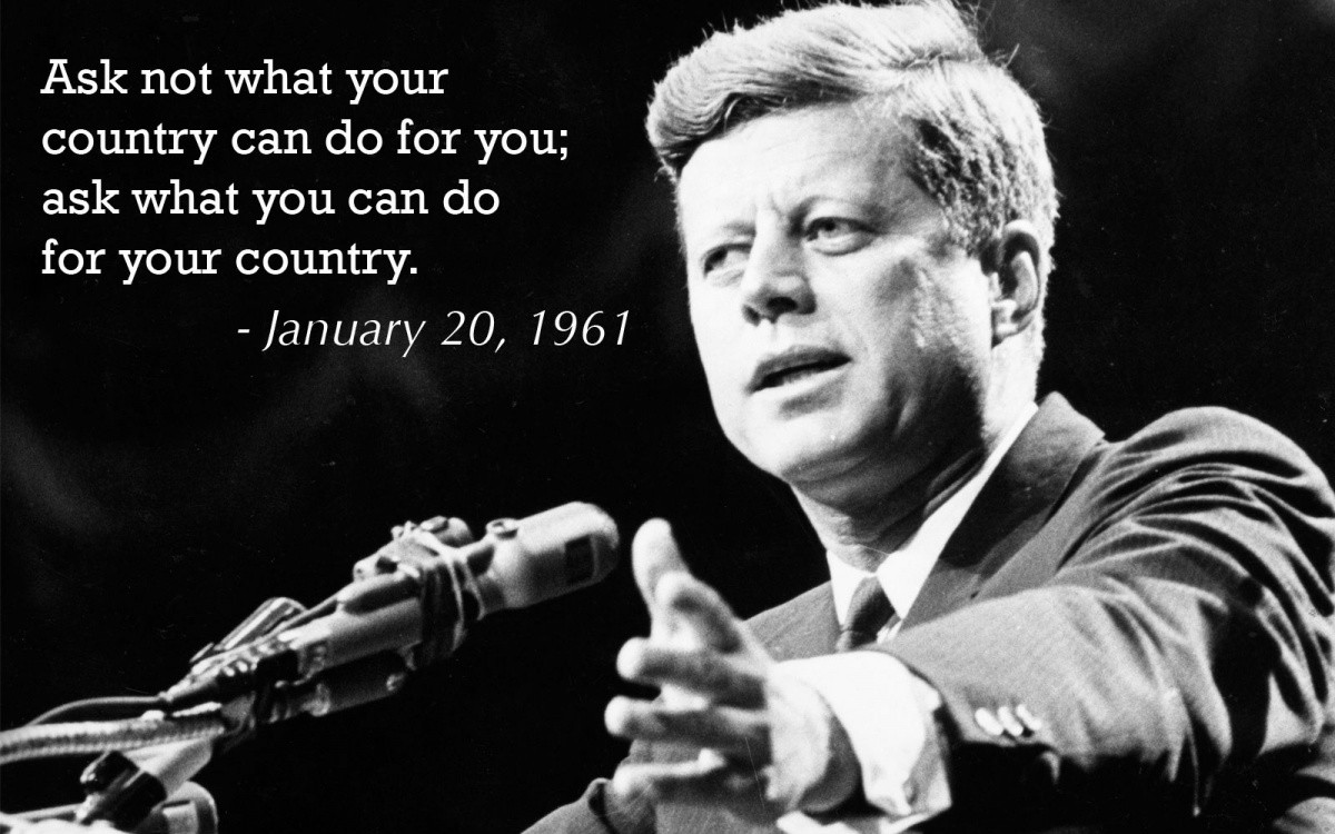 Ask not what your country can do for you ask what you can do for your country – John F Kennedy