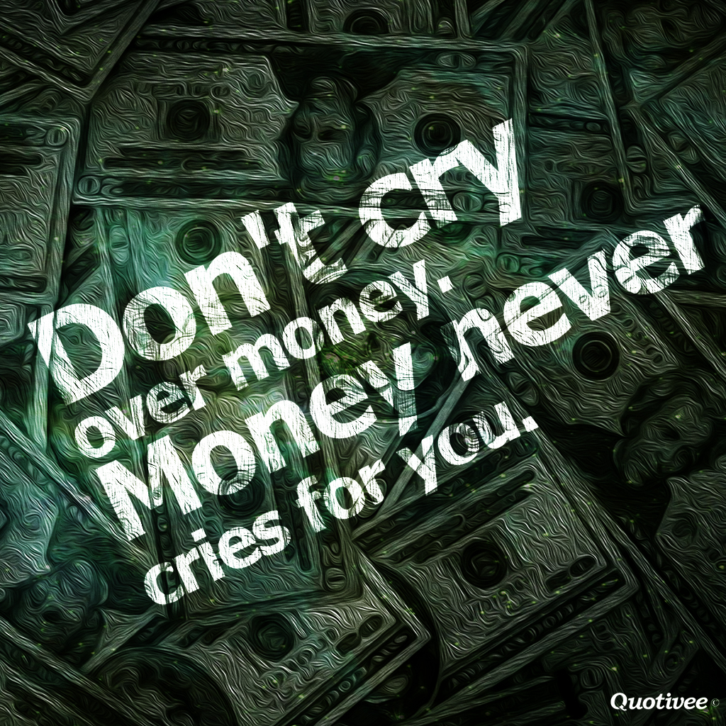 Don’t Cry Over Money, money never cries for you