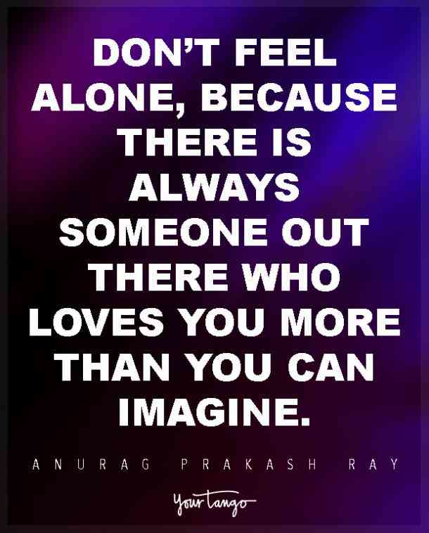 Don’t feel alone, because there is always someone out there who loves you more than you can imagine. Anurag Prakash Ray