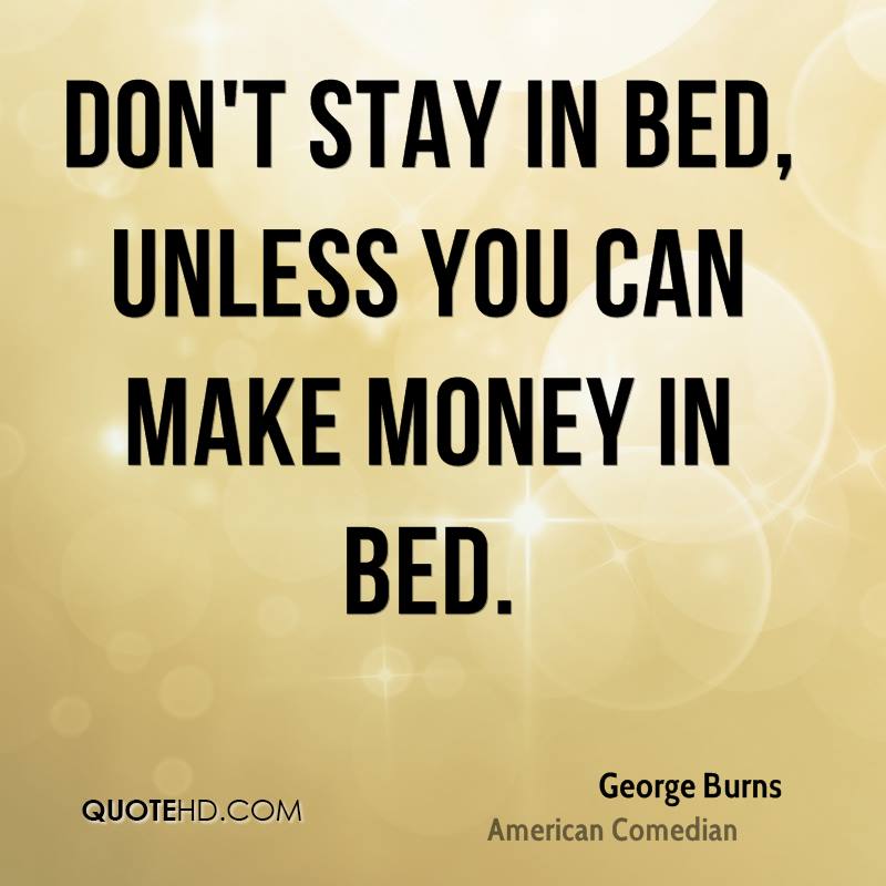 Don’t stay in bed, unless you can make money in bed. george burns