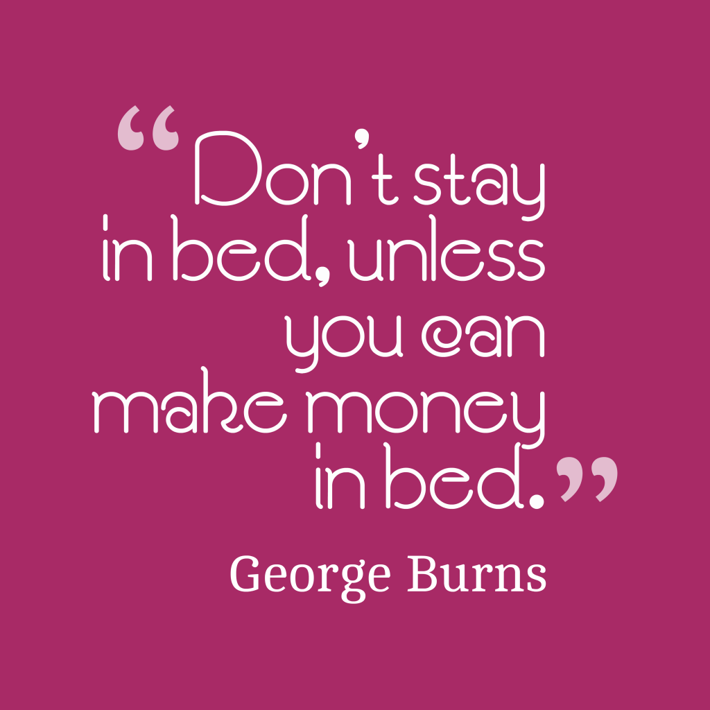 Don’t stay in bed, unless you can make money in bed. George burns