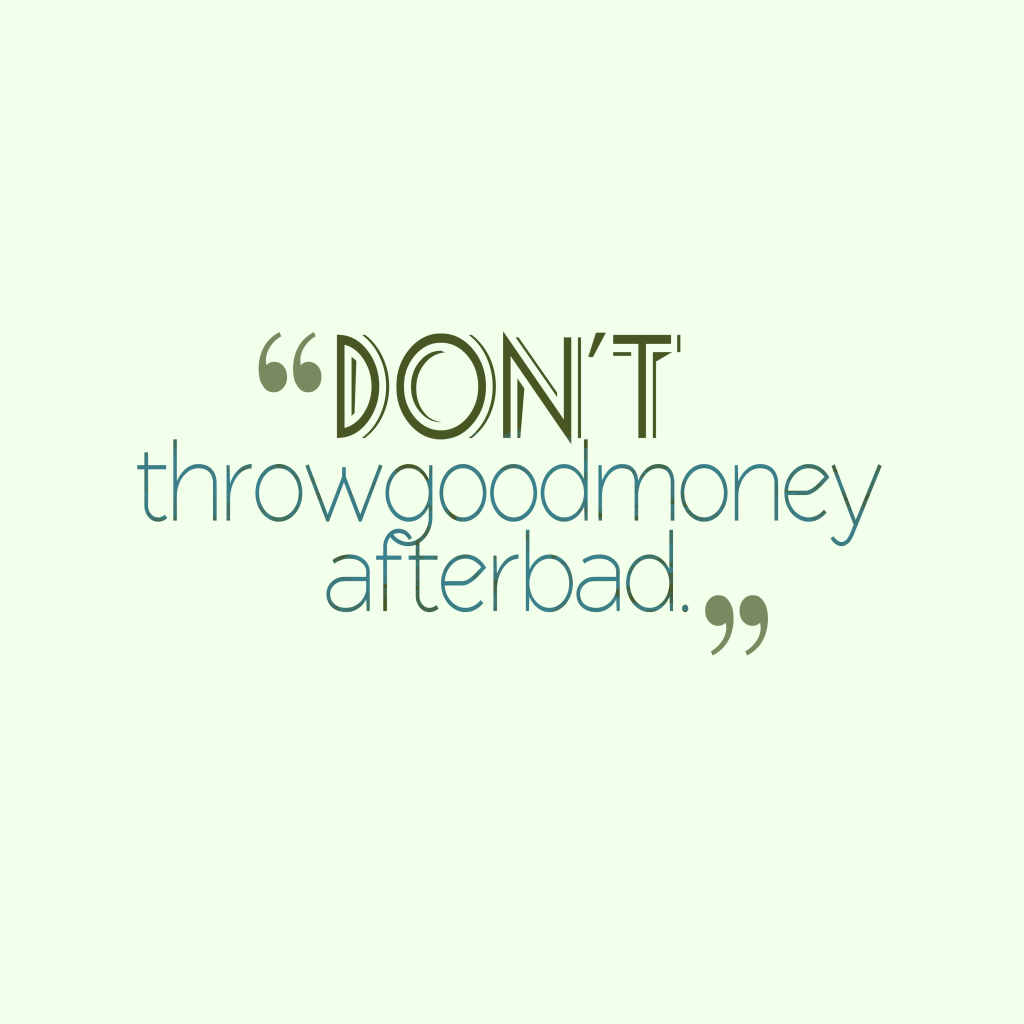 Don’t throw good money after bad.
