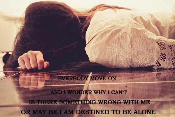 Everybody move on and I wonder why I can’t. Is there something wrong with me or may be i am destined to be alone
