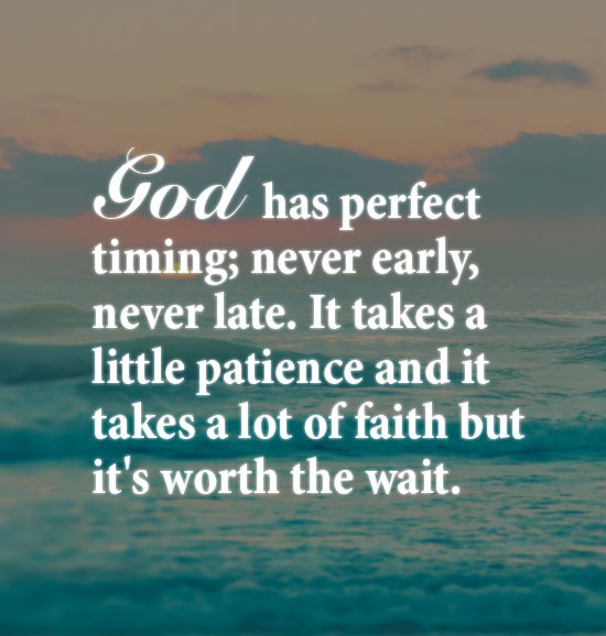 God has perfect timing, never early, never late, it takes a little patience and it takes a lot of faith but it’s worth the wait