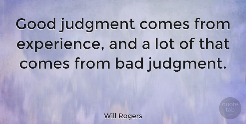 Good judgment comes from experience, and a lot of that comes from bad judgment. Will rogers