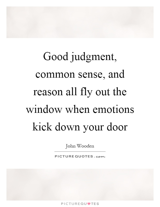 Good judgment, common sense, and reason all fly out the window when emotions kick down yoru door. john wooden