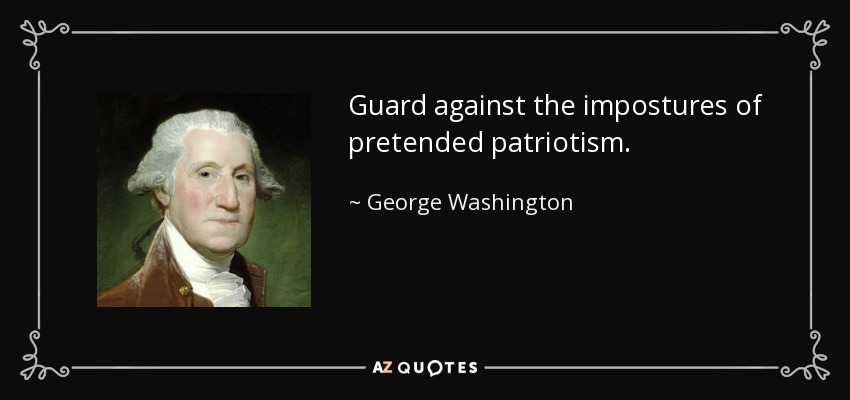 Guard against the impostures of pretended patriotism – George Washington