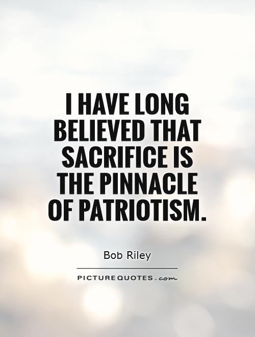 I have long believed that sacrifice is the pinnacle of patriotism – Bob Riley