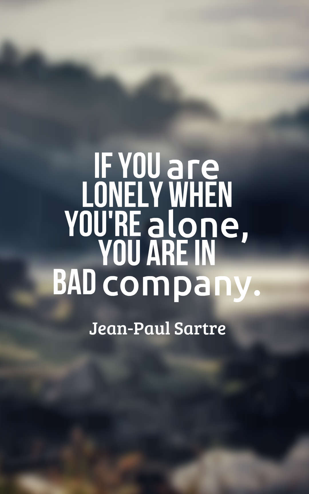 If you are lonely when you’re alone, you are in bad company. Jean-Paul Sartre