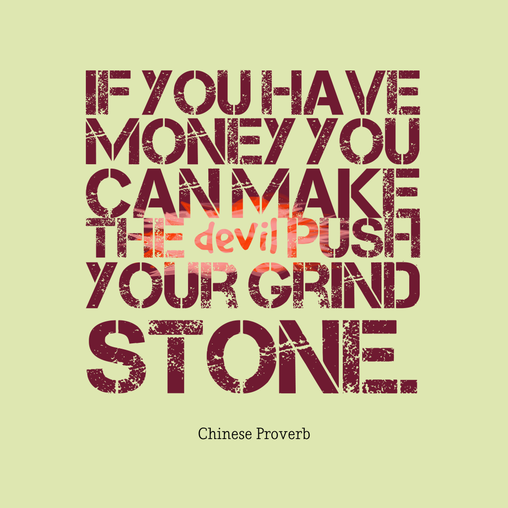 If you have money you can make the devil push your grind stone.