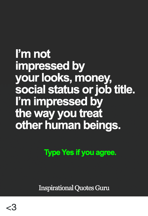 I’m not impressed by your looks, money, social status or job title. I’m impressed by the way you treat other human beings.