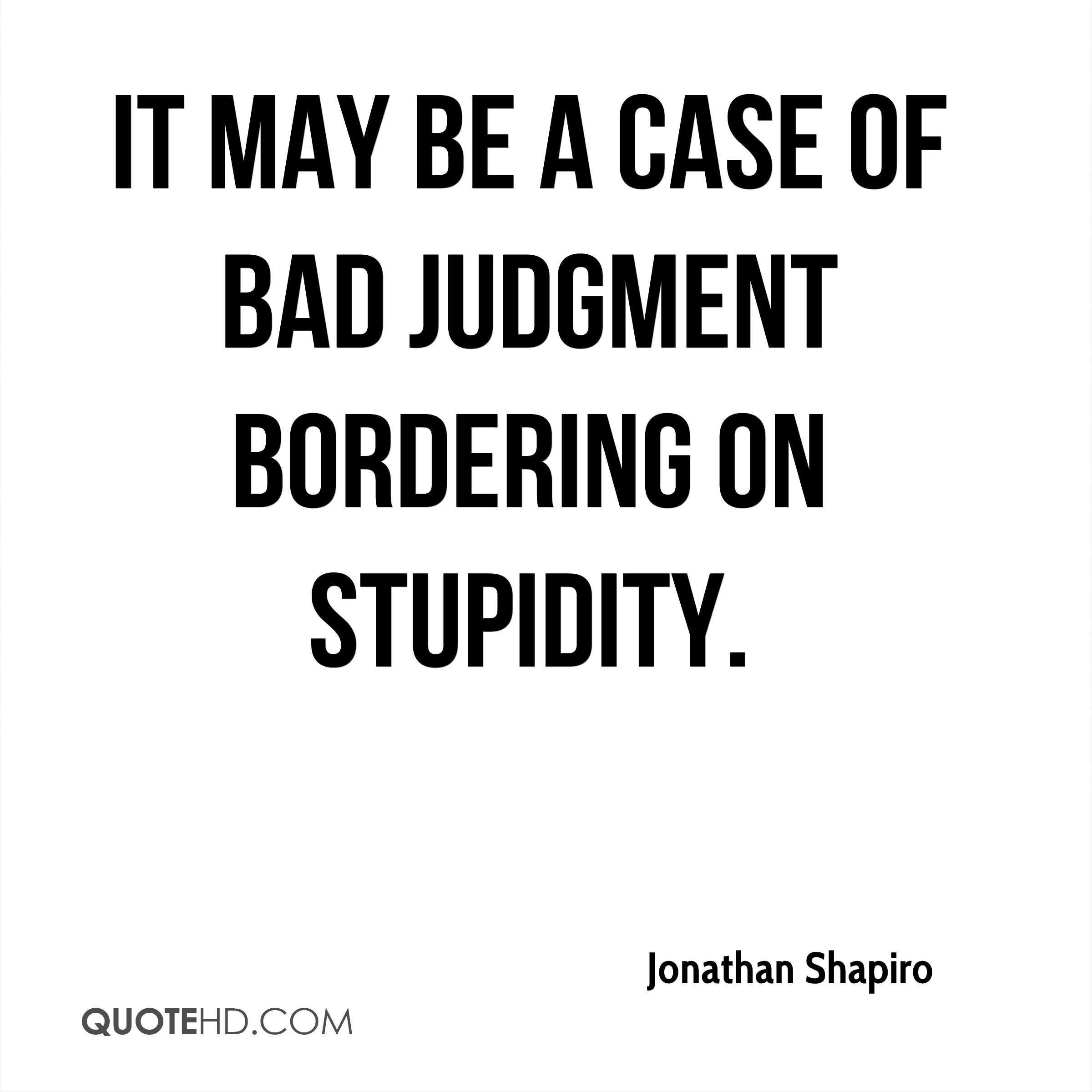 It may be a case of bad judgment bordering on stupidity.Jonathan Shapiro