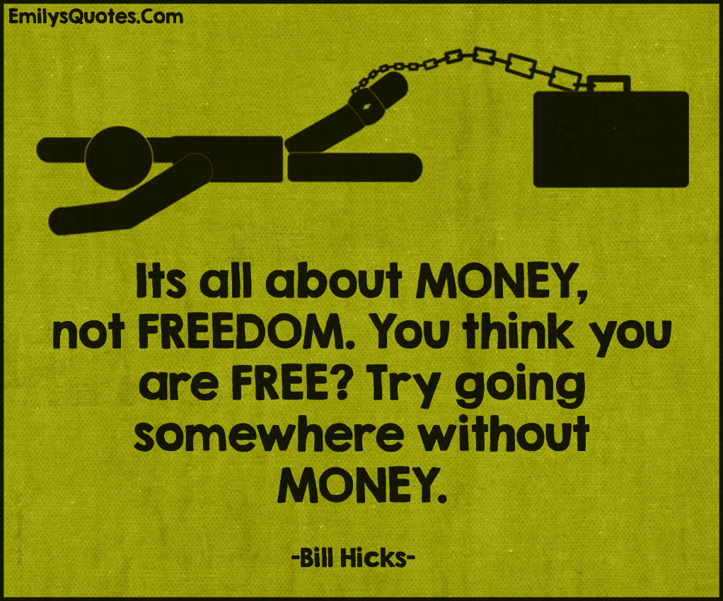 It’s all about money, not freedom. If you think you’re free, try going somewhere without money. Bill hicks