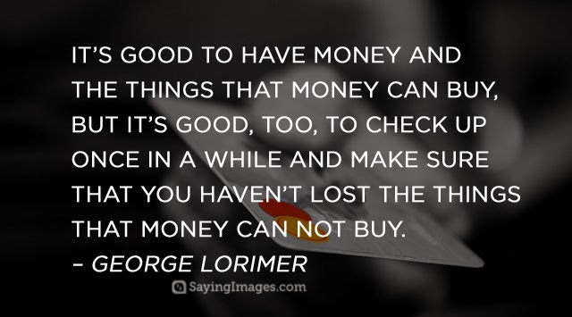 It’s good to have money and the things that money can buy, but it’s good, too, to check … once in a while and make sure that you haven’t lost the things that money can’t buy. George Lorimer