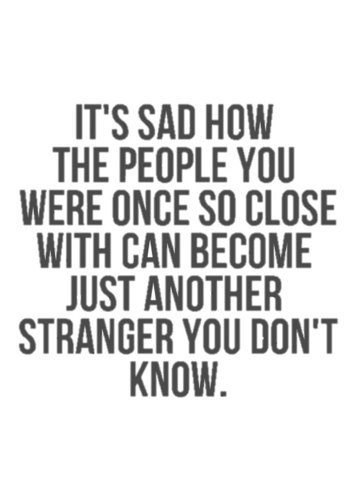 It’s sad how the people you were once so close with can become just another stranger you don’t know