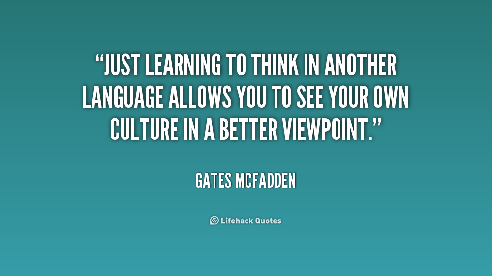 Just learning to think in another language allows you to see your own culture in a better viewpoint. – Gates McFadden
