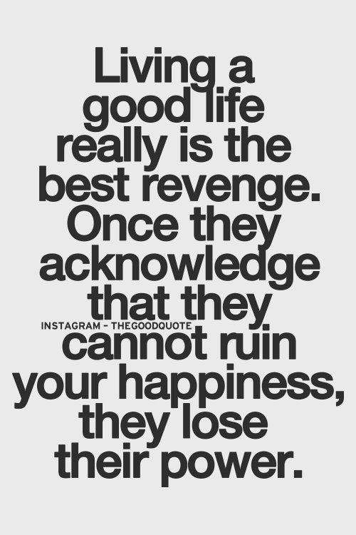 Living a good life really is the best revenge, once they acknowledge that they cannot ruin your happiness, they lose their power.