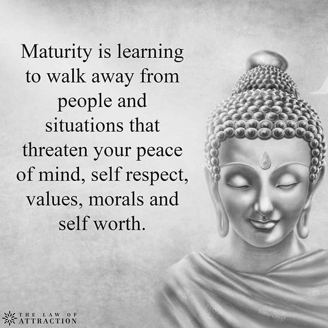 Maturity is learning to walk away from people and situations that threaten your peace of mind, self-respect, values, morals or self-worth.