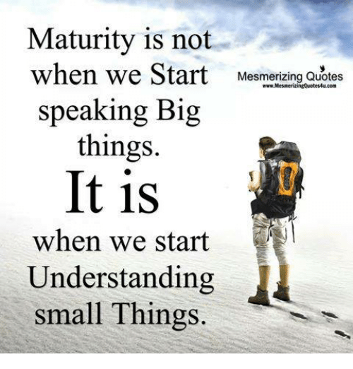 Maturity is not when we start speaking big things. it is when we start understanding small things