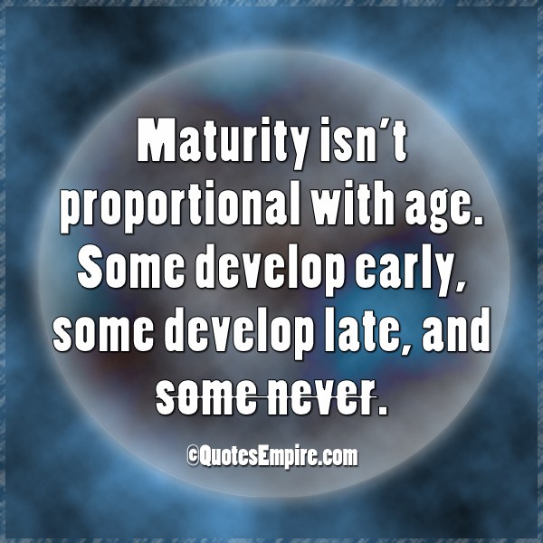 Maturity isn’t proportional with age. Some develop early, some develop late, and some never